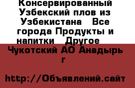 Консервированный Узбекский плов из Узбекистана - Все города Продукты и напитки » Другое   . Чукотский АО,Анадырь г.
